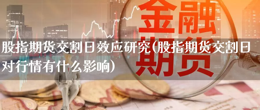 股指期货交割日效应研究(股指期货交割日对行情有什么影响)_https://www.zhuotongtaye.com_期货百科_第1张