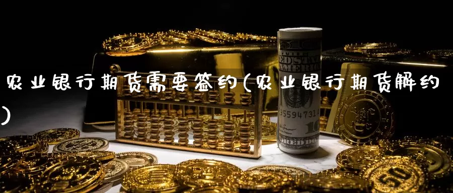 农业银行期货需要签约(农业银行期货解约)_https://www.zhuotongtaye.com_期货百科_第1张