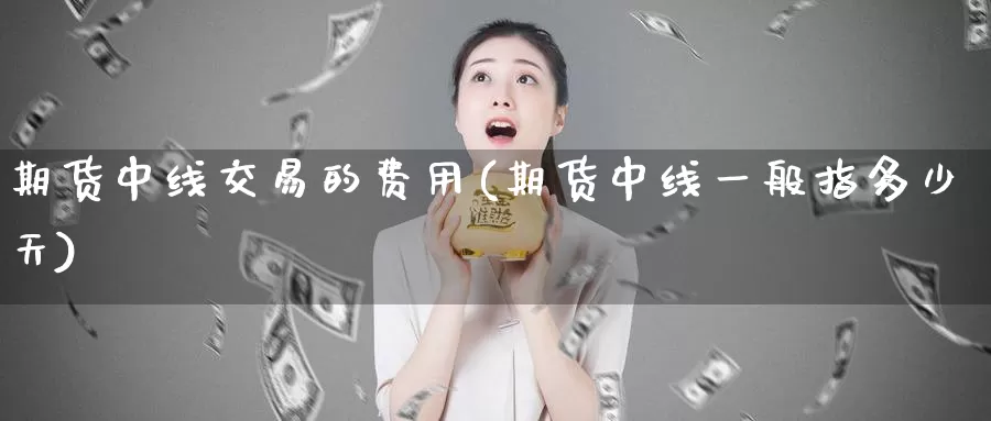 期货中线交易的费用(期货中线一般指多少天)_https://www.zhuotongtaye.com_期货百科_第1张