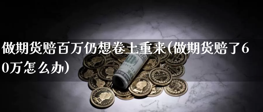 做期货赔百万仍想卷土重来(做期货赔了60万怎么办)_https://www.zhuotongtaye.com_期货百科_第1张