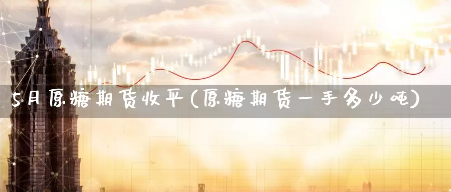 5月原糖期货收平(原糖期货一手多少吨)_https://www.zhuotongtaye.com_期货知识_第1张