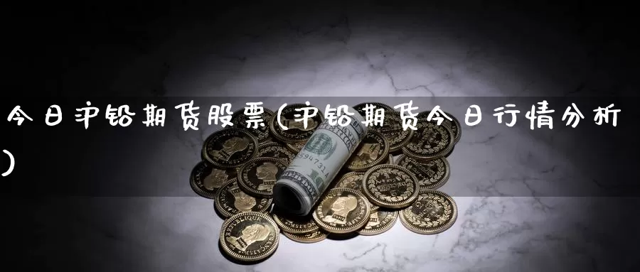 今日沪铅期货股票(沪铅期货今日行情分析)_https://www.zhuotongtaye.com_期货知识_第1张