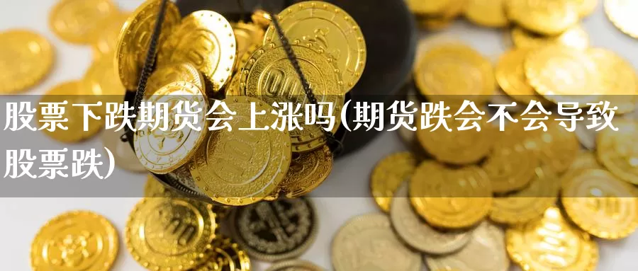 股票下跌期货会上涨吗(期货跌会不会导致股票跌)_https://www.zhuotongtaye.com_期货分析_第1张