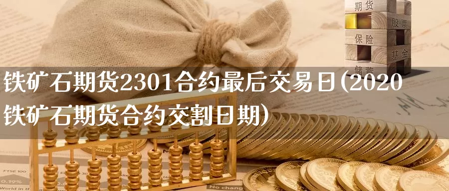 铁矿石期货2301合约最后交易日(2020铁矿石期货合约交割日期)_https://www.zhuotongtaye.com_期货平台_第1张