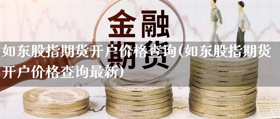 如东股指期货开户价格查询(如东股指期货开户价格查询最新)_https://www.zhuotongtaye.com_期货平台_第1张