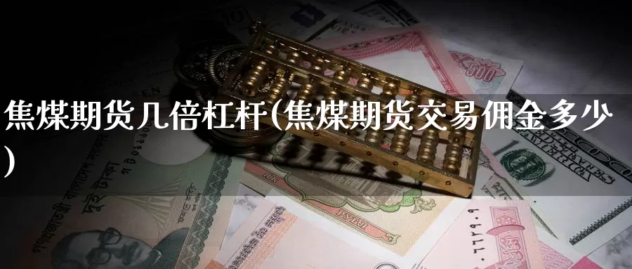 焦煤期货几倍杠杆(焦煤期货交易佣金多少)_https://www.zhuotongtaye.com_期货分析_第1张