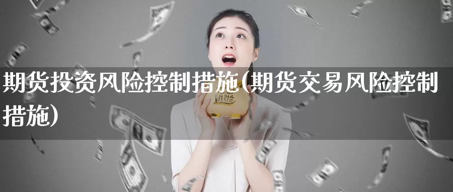 期货投资风险控制措施(期货交易风险控制措施)_https://www.zhuotongtaye.com_期货平台_第1张