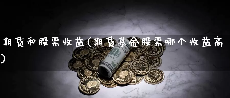 期货和股票收益(期货基金股票哪个收益高)_https://www.zhuotongtaye.com_期货走势_第1张