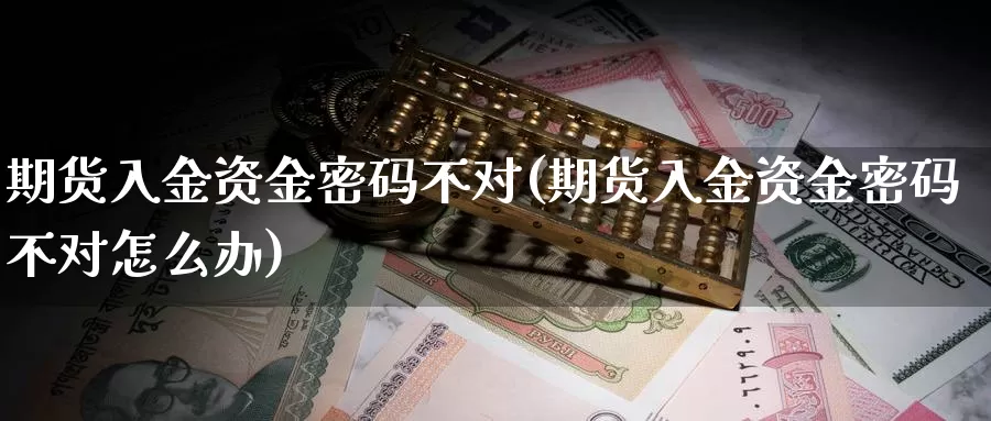 期货入金资金密码不对(期货入金资金密码不对怎么办)_https://www.zhuotongtaye.com_期货平台_第1张