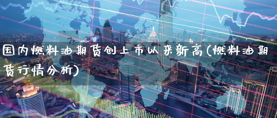 国内燃料油期货创上市以来新高(燃料油期货行情分析)_https://www.zhuotongtaye.com_期货平台_第1张