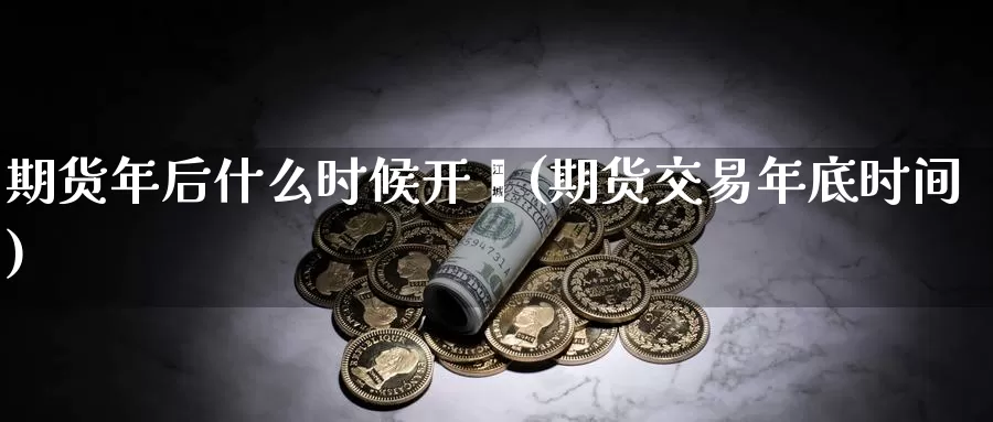 期货年后什么时候开巿(期货交易年底时间)_https://www.zhuotongtaye.com_期货百科_第1张