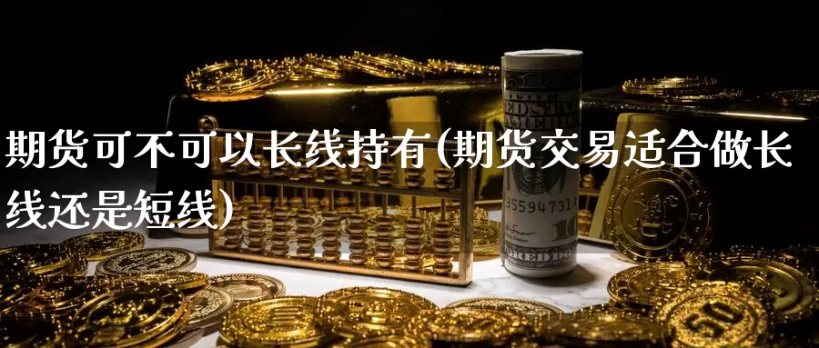 期货可不可以长线持有(期货交易适合做长线还是短线)_https://www.zhuotongtaye.com_期货平台_第1张