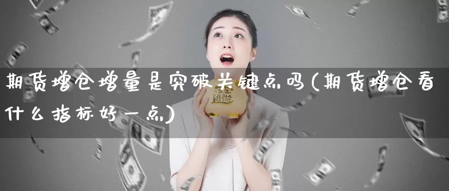 期货增仓增量是突破关键点吗(期货增仓看什么指标好一点)_https://www.zhuotongtaye.com_期货平台_第1张