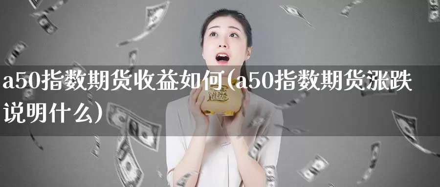 a50指数期货收益如何(a50指数期货涨跌说明什么)_https://www.zhuotongtaye.com_期货分析_第1张