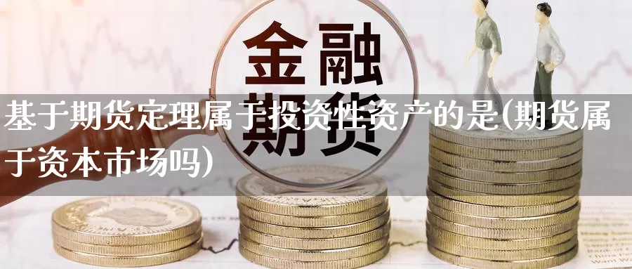 基于期货定理属于投资性资产的是(期货属于资本市场吗)_https://www.zhuotongtaye.com_期货平台_第1张