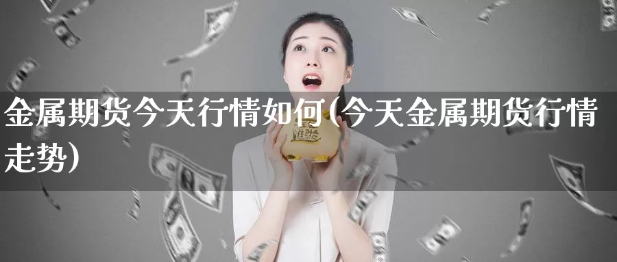 金属期货今天行情如何(今天金属期货行情走势)_https://www.zhuotongtaye.com_期货走势_第1张