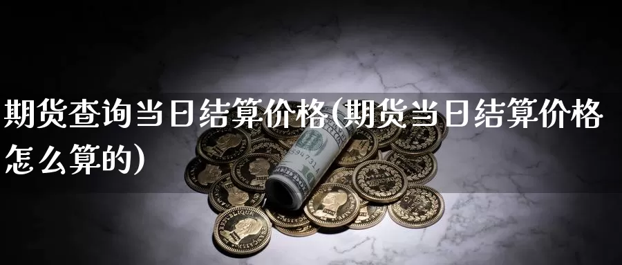 期货查询当日结算价格(期货当日结算价格怎么算的)_https://www.zhuotongtaye.com_期货百科_第1张