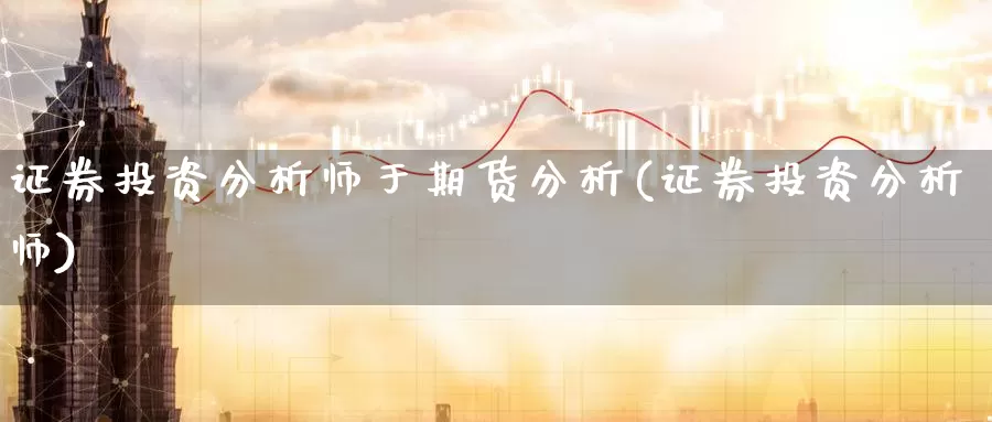 证券投资分析师于期货分析(证券投资分析师)_https://www.zhuotongtaye.com_期货百科_第1张