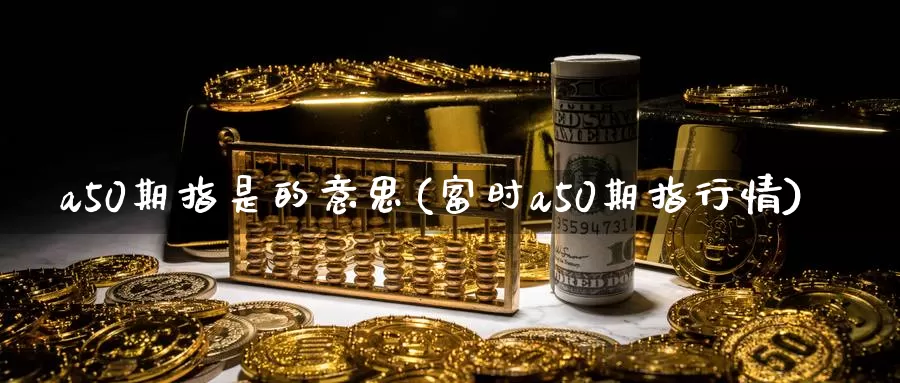 a50期指是的意思(富时a50期指行情)_https://www.zhuotongtaye.com_期货百科_第1张