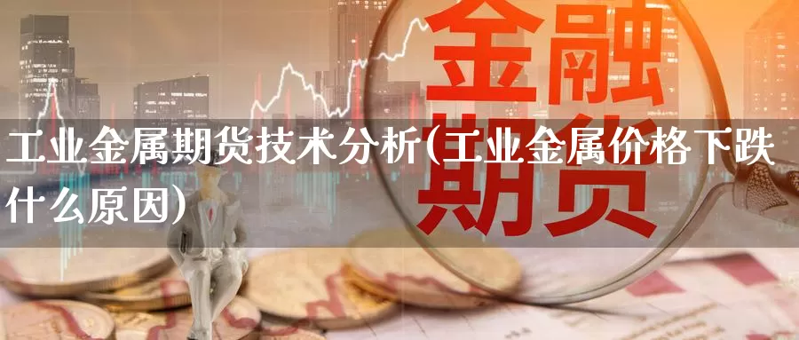 工业金属期货技术分析(工业金属价格下跌什么原因)_https://www.zhuotongtaye.com_期货平台_第1张