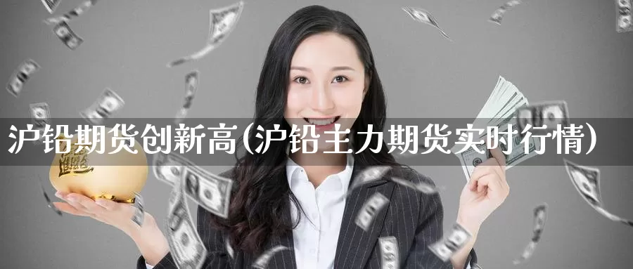 沪铅期货创新高(沪铅主力期货实时行情)_https://www.zhuotongtaye.com_期货分析_第1张