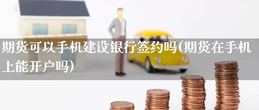 期货可以手机建设银行签约吗(期货在手机上能开户吗)_https://www.zhuotongtaye.com_期货平台_第1张