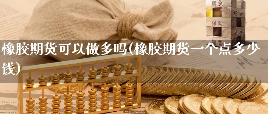 橡胶期货可以做多吗(橡胶期货一个点多少钱)_https://www.zhuotongtaye.com_期货分析_第1张