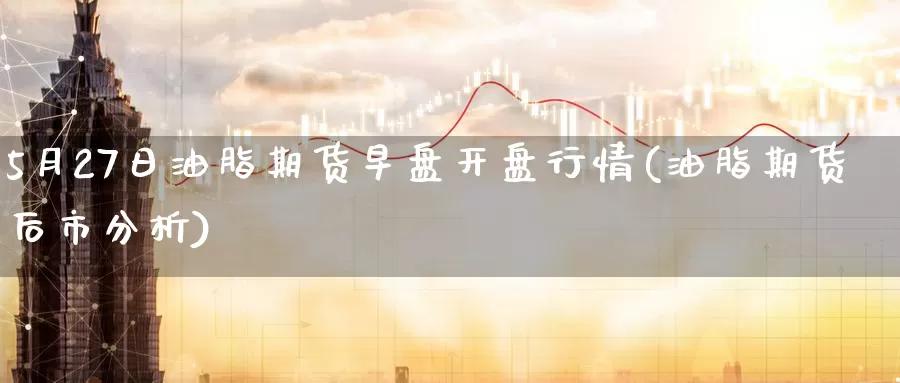 5月27日油脂期货早盘开盘行情(油脂期货后市分析)_https://www.zhuotongtaye.com_期货走势_第1张