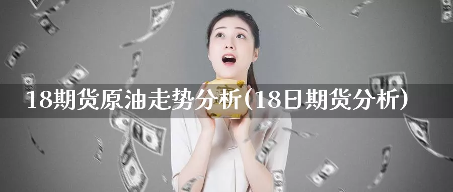 18期货原油走势分析(18日期货分析)_https://www.zhuotongtaye.com_期货百科_第1张