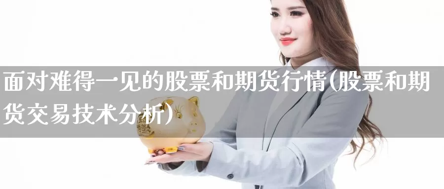 面对难得一见的股票和期货行情(股票和期货交易技术分析)_https://www.zhuotongtaye.com_期货走势_第1张