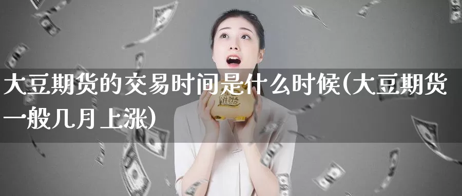 大豆期货的交易时间是什么时候(大豆期货一般几月上涨)_https://www.zhuotongtaye.com_期货分析_第1张