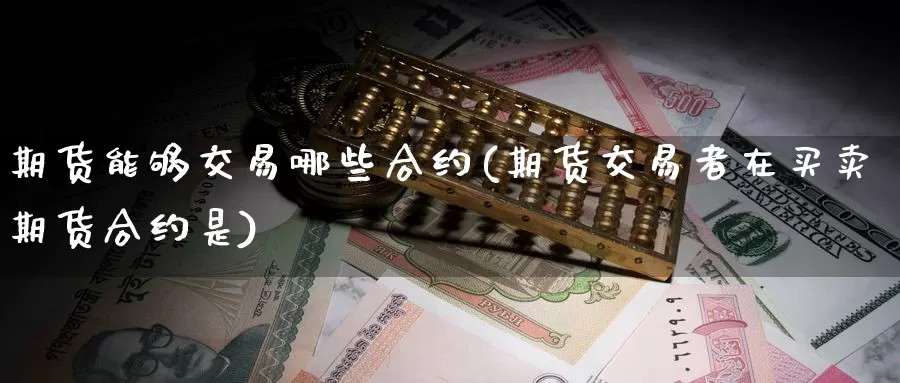 期货能够交易哪些合约(期货交易者在买卖期货合约是)_https://www.zhuotongtaye.com_期货知识_第1张