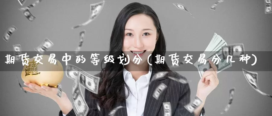 期货交易中的等级划分(期货交易分几种)_https://www.zhuotongtaye.com_期货分析_第1张