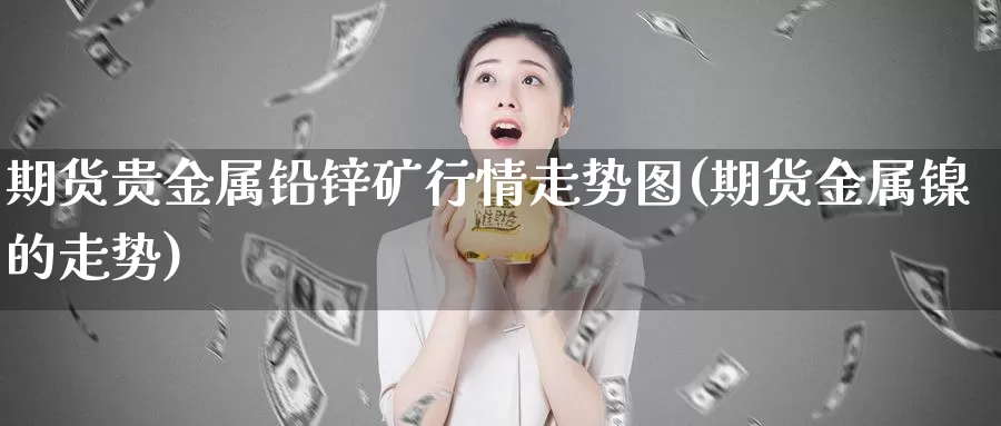 期货贵金属铅锌矿行情走势图(期货金属镍的走势)_https://www.zhuotongtaye.com_期货走势_第1张