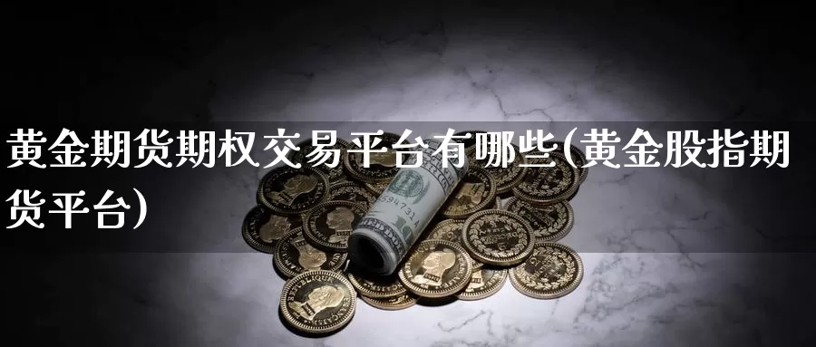 黄金期货期权交易平台有哪些(黄金股指期货平台)_https://www.zhuotongtaye.com_期货走势_第1张