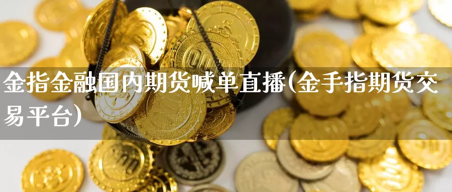 金指金融国内期货喊单直播(金手指期货交易平台)_https://www.zhuotongtaye.com_期货平台_第1张