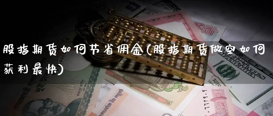 股指期货如何节省佣金(股指期货做空如何获利最快)_https://www.zhuotongtaye.com_期货分析_第1张