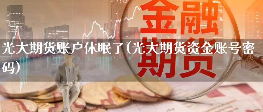 光大期货账户休眠了(光大期货资金账号密码)_https://www.zhuotongtaye.com_期货百科_第1张