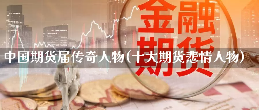 中国期货届传奇人物(十大期货悲情人物)_https://www.zhuotongtaye.com_期货分析_第1张