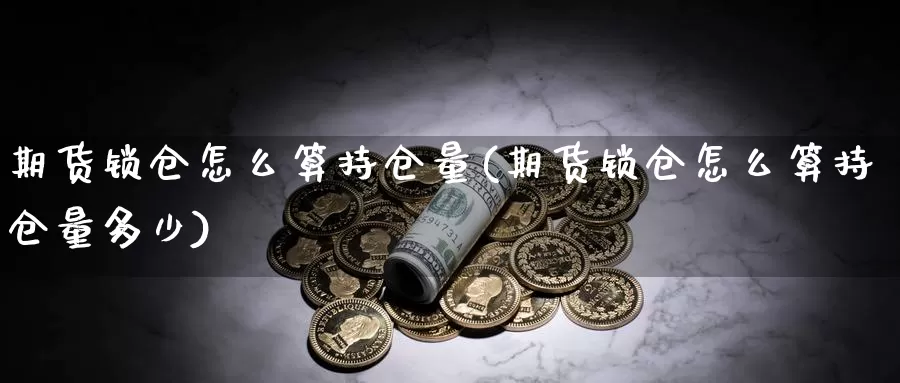 期货锁仓怎么算持仓量(期货锁仓怎么算持仓量多少)_https://www.zhuotongtaye.com_期货百科_第1张