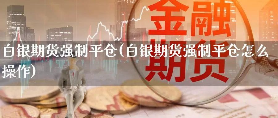 白银期货强制平仓(白银期货强制平仓怎么操作)_https://www.zhuotongtaye.com_期货走势_第1张