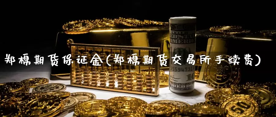 郑棉期货保证金(郑棉期货交易所手续费)_https://www.zhuotongtaye.com_期货走势_第1张