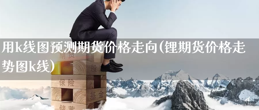 用k线图预测期货价格走向(锂期货价格走势图k线)_https://www.zhuotongtaye.com_期货走势_第1张