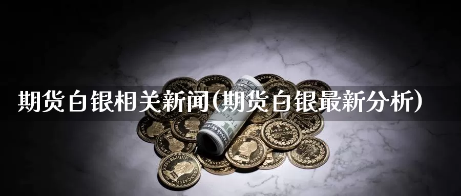 期货白银相关新闻(期货白银最新分析)_https://www.zhuotongtaye.com_期货平台_第1张