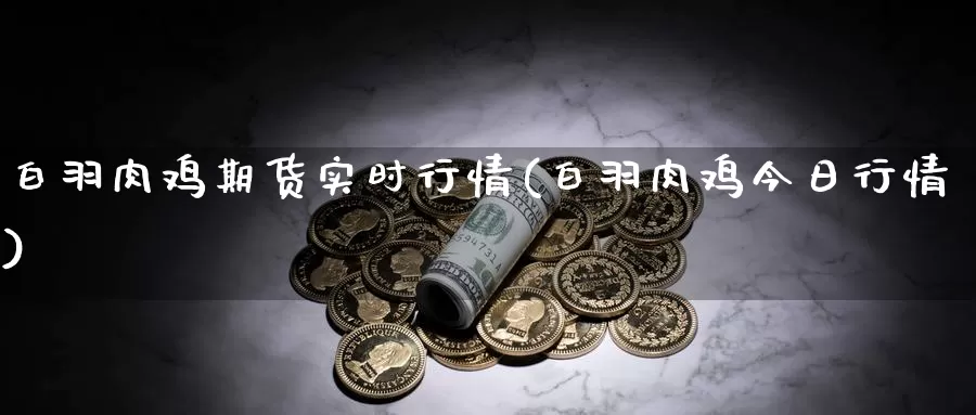 白羽肉鸡期货实时行情(白羽肉鸡今日行情)_https://www.zhuotongtaye.com_期货平台_第1张