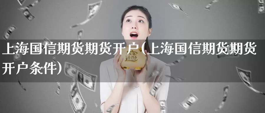 上海国信期货期货开户(上海国信期货期货开户条件)_https://www.zhuotongtaye.com_期货知识_第1张