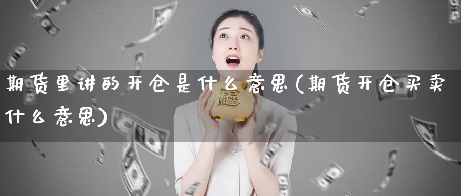 期货里讲的开仓是什么意思(期货开仓买卖什么意思)_https://www.zhuotongtaye.com_期货走势_第1张