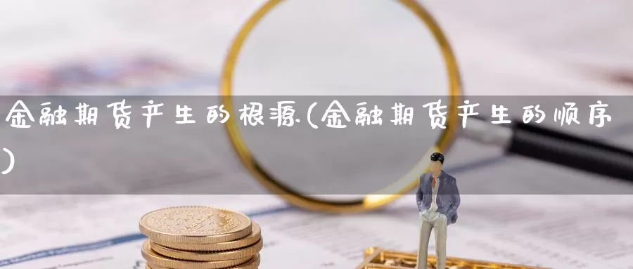 金融期货产生的根源(金融期货产生的顺序)_https://www.zhuotongtaye.com_期货平台_第1张