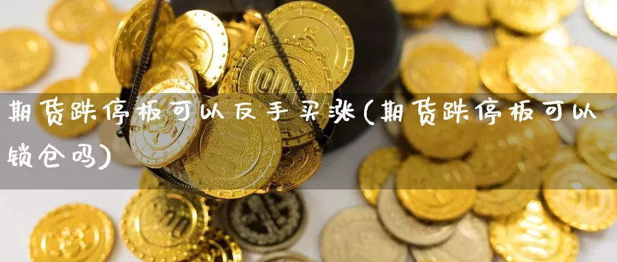 期货跌停板可以反手买涨(期货跌停板可以锁仓吗)_https://www.zhuotongtaye.com_期货走势_第1张