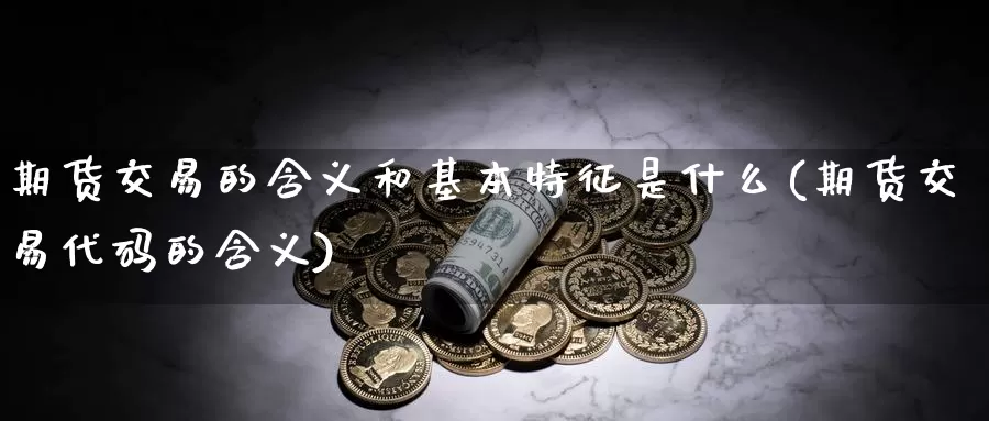 期货交易的含义和基本特征是什么(期货交易代码的含义)_https://www.zhuotongtaye.com_期货百科_第1张